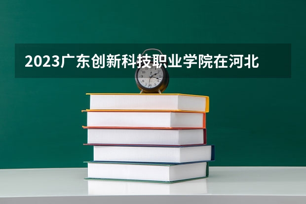 2023广东创新科技职业学院在河北高考专业计划招生多少人