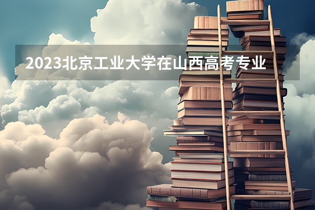 2023北京工业大学在山西高考专业计划招生多少人
