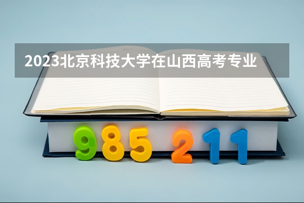 2023北京科技大学在山西高考专业计划招生多少人