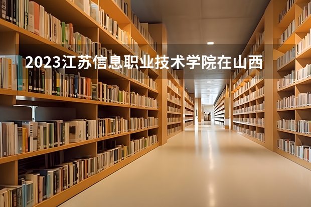 2023江苏信息职业技术学院在山西高考专业计划招生多少人