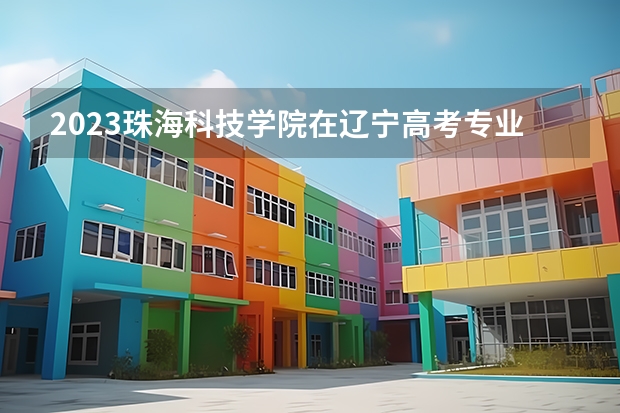 2023珠海科技学院在辽宁高考专业计划招生多少人