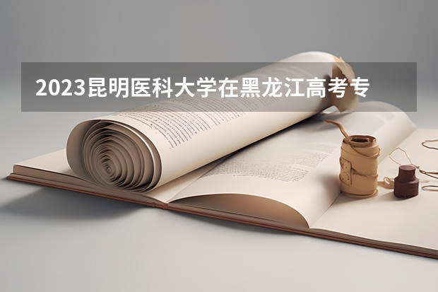 2023昆明医科大学在黑龙江高考专业计划招生多少人