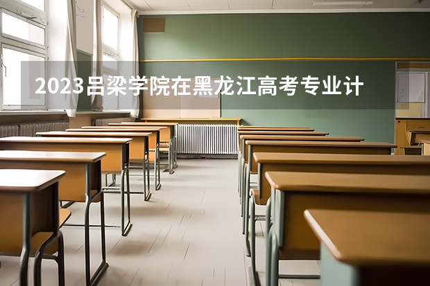 2023吕梁学院在黑龙江高考专业计划招生多少人