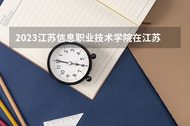 2023江苏信息职业技术学院在江苏高考专业计划招生多少人