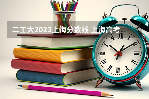 二工大2023上海分数线 上海高考大专分数线