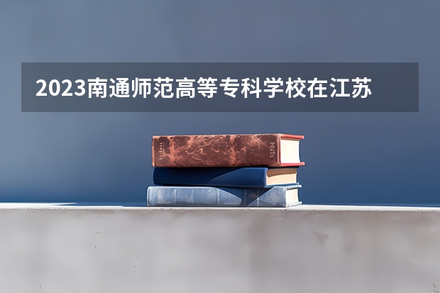 2023南通师范高等专科学校在江苏高考专业计划招生多少人