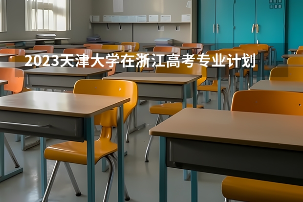2023天津大学在浙江高考专业计划招生多少人