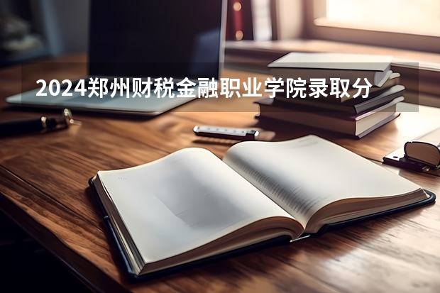 2024郑州财税金融职业学院录取分数线是多少