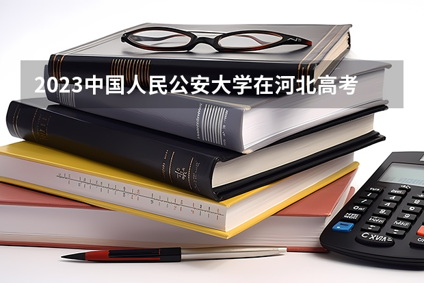 2023中国人民公安大学在河北高考专业计划招生多少人